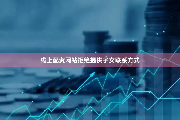 线上配资网站拒绝提供子女联系方式