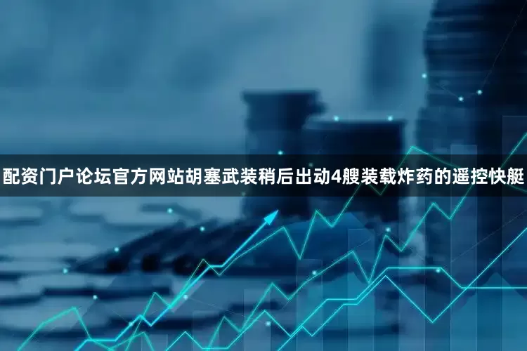 配资门户论坛官方网站胡塞武装稍后出动4艘装载炸药的遥控快艇