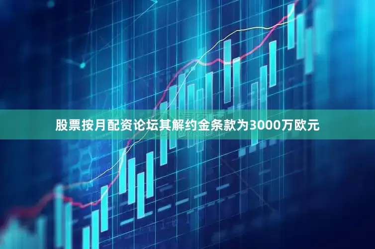 股票按月配资论坛其解约金条款为3000万欧元