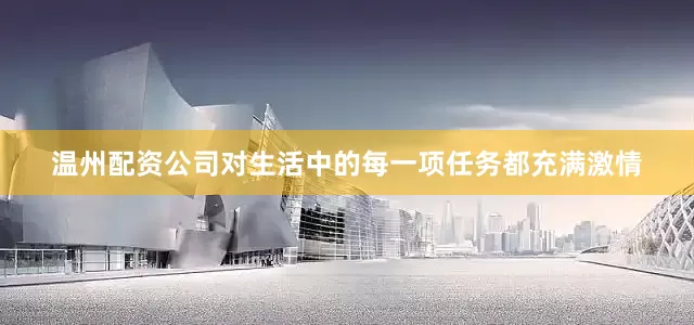 温州配资公司对生活中的每一项任务都充满激情