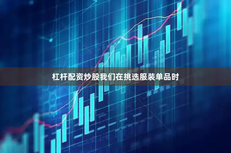 杠杆配资炒股我们在挑选服装单品时