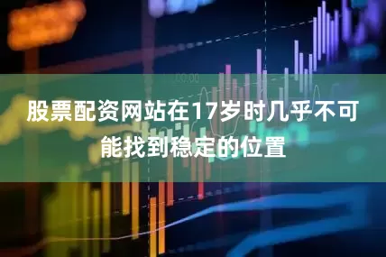 股票配资网站在17岁时几乎不可能找到稳定的位置