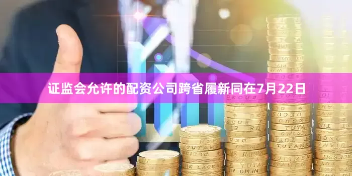 证监会允许的配资公司跨省履新同在7月22日