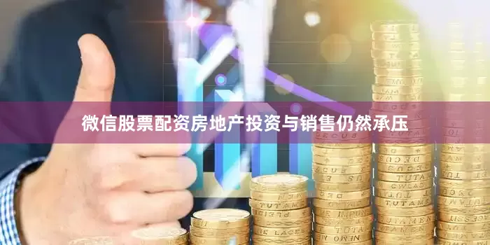 微信股票配资房地产投资与销售仍然承压